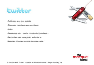 - Publication avec liens abrégés Discussion instantanée avec son réseau - Listes Réseaux de pairs : coachs, consultants, journalistes… Recherches avec sauvegarde : veille directe Mots clés # (hastag): suivi de discussion, veille.. © TdE Consultants - 5/2010 - Tous droits de reproduction réservés - Images : Iconvalley, DR 