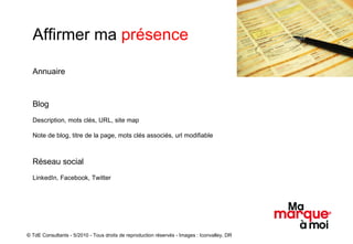 Affirmer ma  présence Annuaire Blog Description, mots clés, URL, site map Note de blog, titre de la page, mots clés associés, url modifiable Réseau social LinkedIn, Facebook, Twitter © TdE Consultants - 5/2010 - Tous droits de reproduction réservés - Images : Iconvalley, DR 