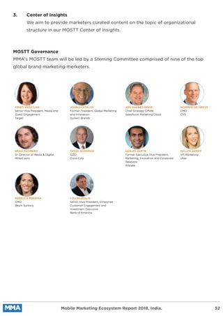 3. Center of Insights
We aim to provide marketers curated content on the topic of organizational
structure in our MOSTT Center of Insights.
MOSTT Governance
MMA's MOSTT team will be led by a Sterring Committee comprised of nine of the top
global brand marketing merketers.
Mobile Marketing Ecosystem Report 2018, India. 52
 