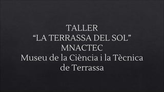 TALLER
“LA TERRASSA DEL SOL”
MNACTEC
Museu de la Ciència i la Tècnica
de Terrassa
 