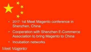 • 2017: 1st Meet Magento conference in
Shenzhen, China
• Cooperation with Shenzhen E-Commerce
Association to bring Magento to China
• Incubation networks
 