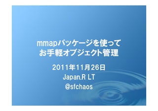 mmapパッケージを使って
お手軽オブジェクト管理
  2011年11月26日
     Japan.R LT
      @sfchaos
 