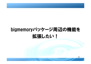 bigmemoryパッケージ周辺の機能を
         拡張したい！



                   16
 