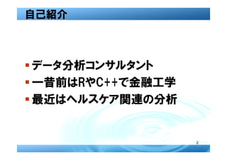 自己紹介



� データ分析コンサルタント
� 一昔前はRやC++で金融工学
� 最近はヘルスケア関連の分析


                   2
 