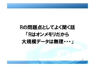 Rの問題点としてよく聞く話
  「Rはオンメモリだから
 大規模データは無理・・・」


                 3
 