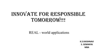 INNOVATE FOR RESPONSIBLE
TOMORROW!!!
REAL - world applications
K.S.VAISHNAVI
S. SOWMIYA
MBA
 
