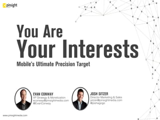 www.pinsightmedia.com!
You Are
Your InterestsMobile’s Ultimate Precision Target
JOSH SITZER
Director Marketing & Sales!
jsitzer@pinsightmedia.com!
@joshagogo!
!
EVAN CONWAY
VP Strategy & Monetization!
econway@pinsightmedia.com!
@EvanConway!
!
 