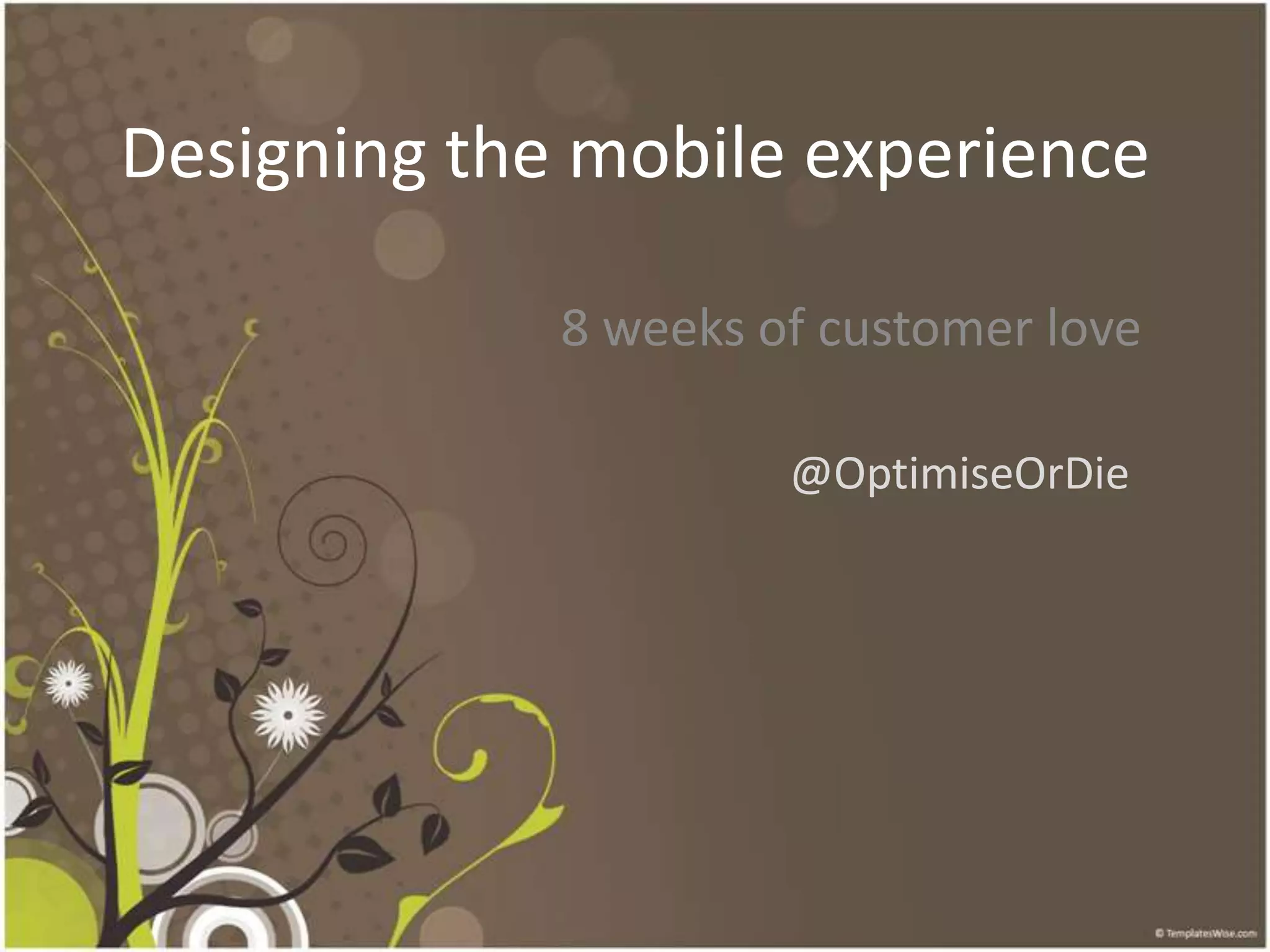 Designing the mobile experience8 weeks of customer love @OptimiseOrDie