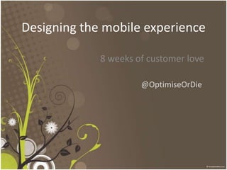 Designing the mobile experience 8 weeks of customer love  @OptimiseOrDie 