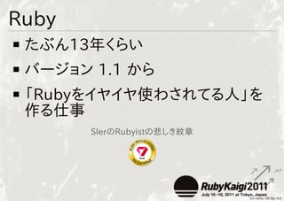 Ruby
 たぶん13年くらい
 バージョン 1.1 から
 「Rubyをイヤイヤ使わされてる人」を
 作る仕事
       SIerのRubyistの悲しき紋章
 