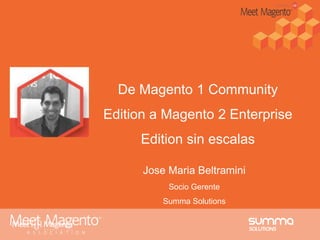 De Magento 1 Community
Edition a Magento 2 Enterprise
Edition sin escalas
Jose Maria Beltramini
Socio Gerente
Summa Solutions
 