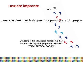 Marta Marchi Università di Padova 
Lasciare impronte 
.. ossia lasciare traccia del percorso personale e di gruppo Utilizzare codici e linguaggi, narrazioni e diari nei formati e negli stili propri e adatti al tema TEST di AUTOVALUTAZIONE  