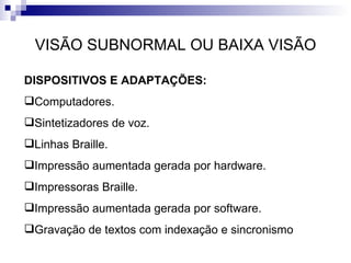 VISÃO SUBNORMAL OU BAIXA VISÃO DISPOSITIVOS E ADAPTAÇÕES: Computadores. Sintetizadores de voz. Linhas Braille. Impressão aumentada gerada por hardware. Impressoras Braille. Impressão aumentada gerada por software. Gravação de textos com indexação e sincronismo 