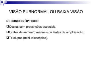 VISÃO SUBNORMAL OU BAIXA VISÃO RECURSOS ÓPTICOS: Óculos com prescrições especiais. Lentes de aumento manuais ou lentes de amplificação. Telelupas (mini‐telescópios). 