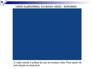 VISÃO SUBNORMAL OU BAIXA VISÃO - SOROBAN O vídeo retrata a prática de uso do soroban (Obs: Para assitir dê dois cliques na àrea azul)  