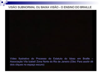 VISÃO SUBNORMAL OU BAIXA VISÃO - O ENSINO DO BRAILLE Vídeo Ilustrativo do Processo do Estatuto do Idoso em Braille – Associação Vila Izabel/ Zona Norte do Rio de Janeiro (Obs: Para assitir dê dois cliques no espaço escuro)  