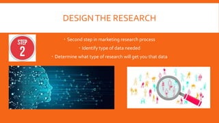 DESIGNTHE RESEARCH
 Second step in marketing research process
 Identify type of data needed
 Determine what type of research will get you that data
 