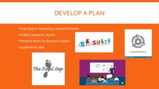 DEVELOP A PLAN
 Final step in marketing research process
 Analyst prepares results
 Presents them to decision makers
 Implements plan
 