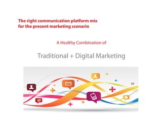 The right communication platform mix
for the present marketing scenario
A Healthy Combination of
Traditional + Digital Marketing
 