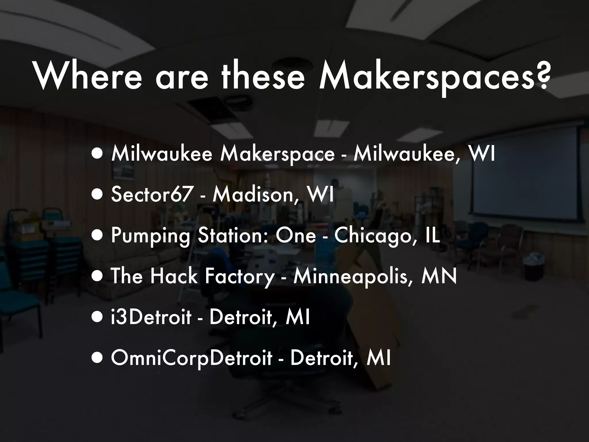 Where are these Makerspaces? 
•Milwaukee Makerspace - Milwaukee, WI 
•Sector67 - Madison, WI 
•Pumping Station: One - Chicago, IL 
•The Hack Factory - Minneapolis, MN 
•i3Detroit - Detroit, MI 
•OmniCorpDetroit - Detroit, MI 
 