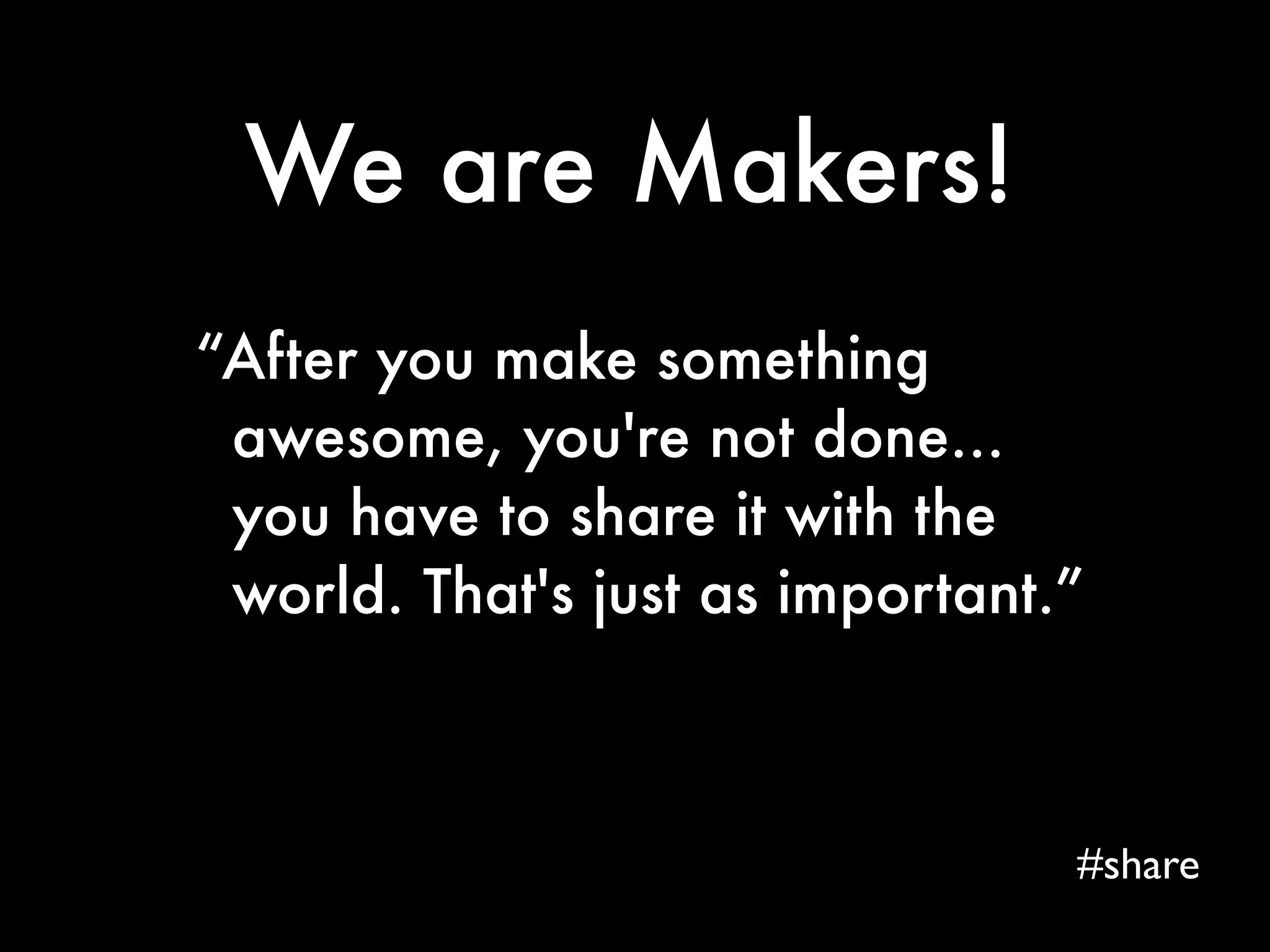 We are Makers! 
“After you make something 
awesome, you're not done... 
you have to share it with the 
world. That's just as important.” 
#share 
 