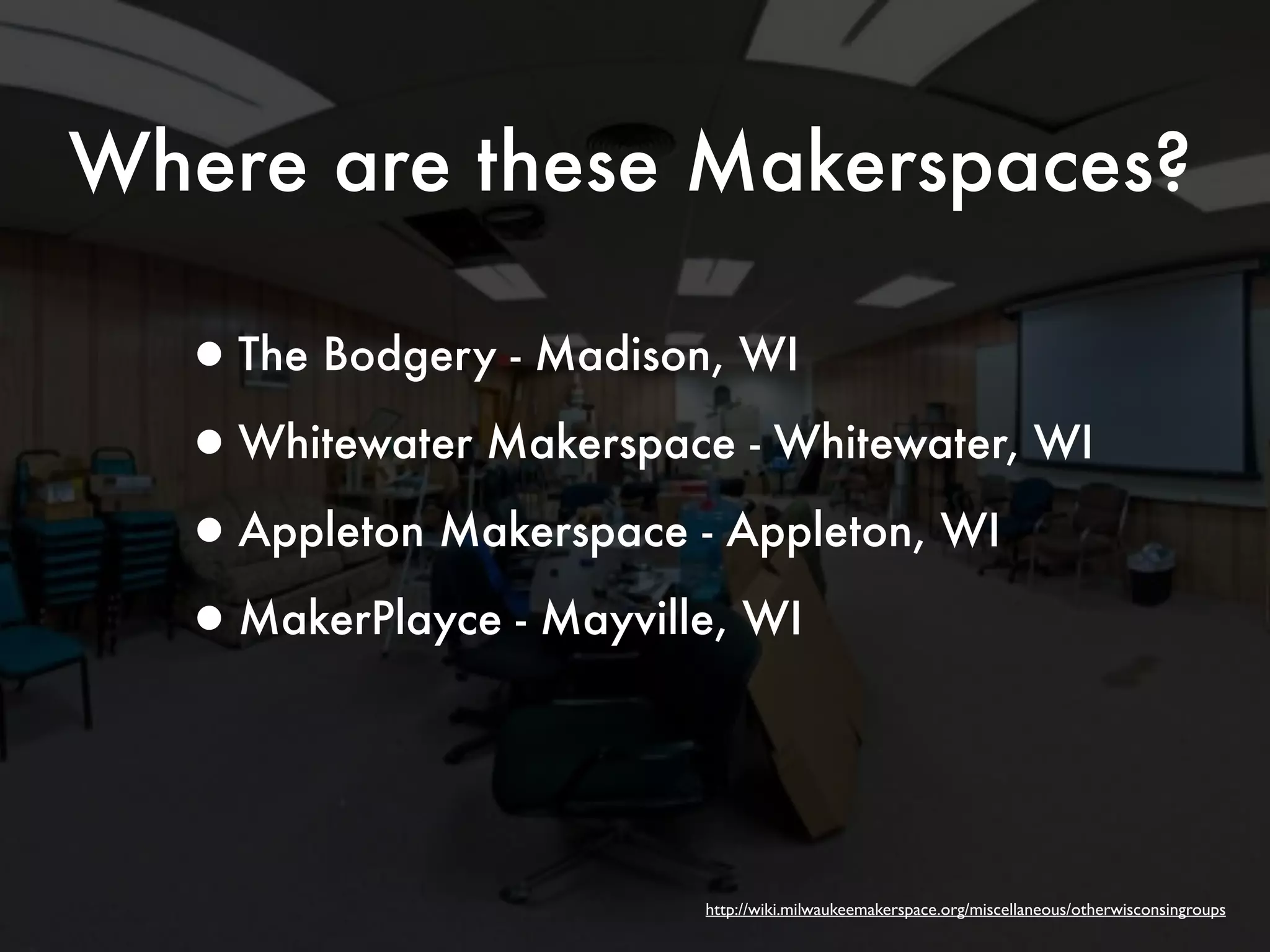Where are these Makerspaces? 
•The Bodgery - Madison, WI 
•Whitewater Makerspace - Whitewater, WI 
•Appleton Makerspace - Appleton, WI 
•MakerPlayce - Mayville, WI 
http://wiki.milwaukeemakerspace.org/miscellaneous/otherwisconsingroups 
 