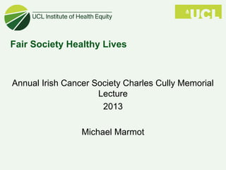 Fair Society Healthy Lives
Annual Irish Cancer Society Charles Cully Memorial
Lecture
2013
Michael Marmot
 
