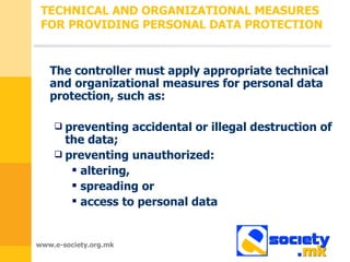 TECHNICAL AND ORGANIZATIONAL MEASURES FOR PROVIDING PERSONAL DATA PROTECTION The controller must apply appropriate technical and organizational measures for personal data protection, such as : preventing accidental or illegal destruction of the data ;  preventing unauthorized : altering ,  spreading or   access to personal data 