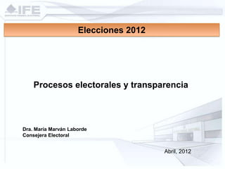 Elecciones 2012




    Procesos electorales y transparencia



Dra. María Marván Laborde
Consejera Electoral


                                       Abril, 2012
 