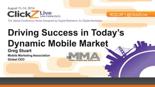 August 11–14, 2014
#CZLSF | @ClickZLive
The Global Conference Series Designed by Digital Marketers, for Digital Marketers
Driving Success in Today’s
Dynamic Mobile Market
Greg Stuart
Mobile Marketing Association
Global CEO
 