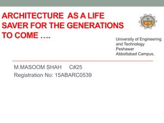 ARCHITECTURE AS A LIFE
SAVER FOR THE GENERATIONS
TO COME ….
M.MASOOM SHAH C#25
Registration No: 15ABARC0539
University of Engineering
and Technology
Peshawar
Abbottabad Campus.
 