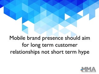 Mobile brand presence should aim
for long term customer
relationships not short term hype
 