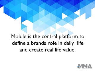 Mobile is the central platform to
define a brands role in daily life
and create real life value
 