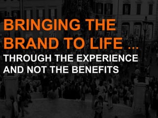 BRINGING THE
BRAND TO LIFE …
THROUGH THE EXPERIENCE
AND NOT THE BENEFITS
 