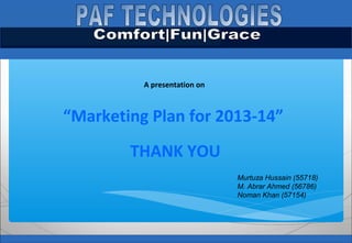 Pakistan Civil Aviation Authority
A presentation on
“Marketing Plan for 2013-14”
Murtuza Hussain (55718)
M. Abrar Ahmed (56786)
Noman Khan (57154)
THANK YOU
 