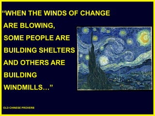 “WHEN THE WINDS OF CHANGE  ARE BLOWING,   SOME PEOPLE ARE   BUILDING SHELTERS  AND OTHERS ARE   BUILDING   WINDMILLS…”   OLD CHINESE PROVERB 