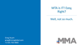 MTA is IT! Easy,
Right?
Well, not so much.
21
Greg Stuart
greg@mmaglobal.com
+1 631 702 0682
 