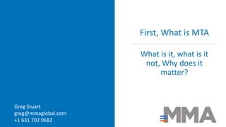 First, What is MTA
What is it, what is it
not, Why does it
matter?
5
Greg Stuart
greg@mmaglobal.com
+1 631 702 0682
 