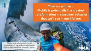 8
They are with us…
Mobile is potentially the greatest
transformation in consumer behavior
that we’ll see in our lifetime
...