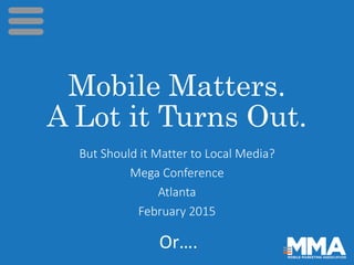 Mobile Matters.
A Lot it Turns Out.
But Should it Matter to Local Media?
Mega Conference
Atlanta
February 2015
Or….
 