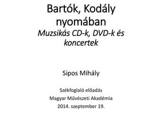 Bartók, Kodály 
nyomában 
Muzsikás CD-k, DVD-k és 
koncertek 
Sipos Mihály 
Székfoglaló előadás 
Magyar Művészeti Akadémia 
2014. szeptember 19. 
 