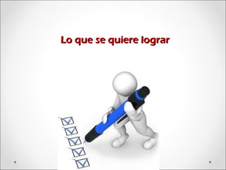 Lo que se quiere lograrLo que se quiere lograr
 