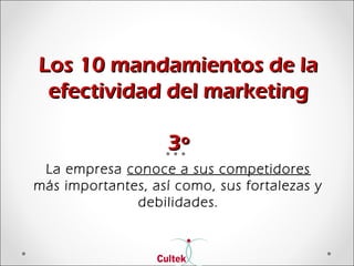 Los 10 mandamientos de laLos 10 mandamientos de la
efectividad del marketingefectividad del marketing
3º3º
La empresa conoce a sus competidores
más importantes, así como, sus fortalezas y
debilidades.
 