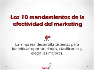 Los 10 mandamientos de laLos 10 mandamientos de la
efectividad del marketingefectividad del marketing
4º4º
La empresa desarrolla sistemas para
identificar oportunidades, clasificarlas y
elegir las mejores.
 