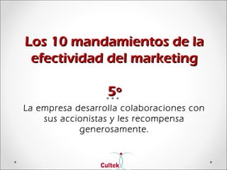 Los 10 mandamientos de laLos 10 mandamientos de la
efectividad del marketingefectividad del marketing
5º5º
La empresa desarrolla colaboraciones con
sus accionistas y les recompensa
generosamente.
 