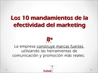 Los 10 mandamientos de laLos 10 mandamientos de la
efectividad del marketingefectividad del marketing
8º8º
La empresa construye marcas fuertes,
utilizando las herramientas de
comunicación y promoción más reales.
 