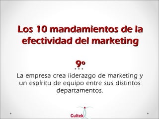 Los 10 mandamientos de laLos 10 mandamientos de la
efectividad del marketingefectividad del marketing
9º9º
La empresa crea liderazgo de marketing y
un espíritu de equipo entre sus distintos
departamentos.
 