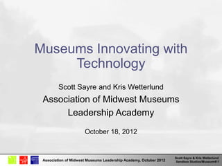 Scott Sayre & Kris Wetterlund
Sandbox Studios/Museum411Association of Midwest Museums Leadership Academy, October 2012
Museums Innovating with
Technology
Scott Sayre and Kris Wetterlund
Association of Midwest Museums
Leadership Academy
October 18, 2012
 