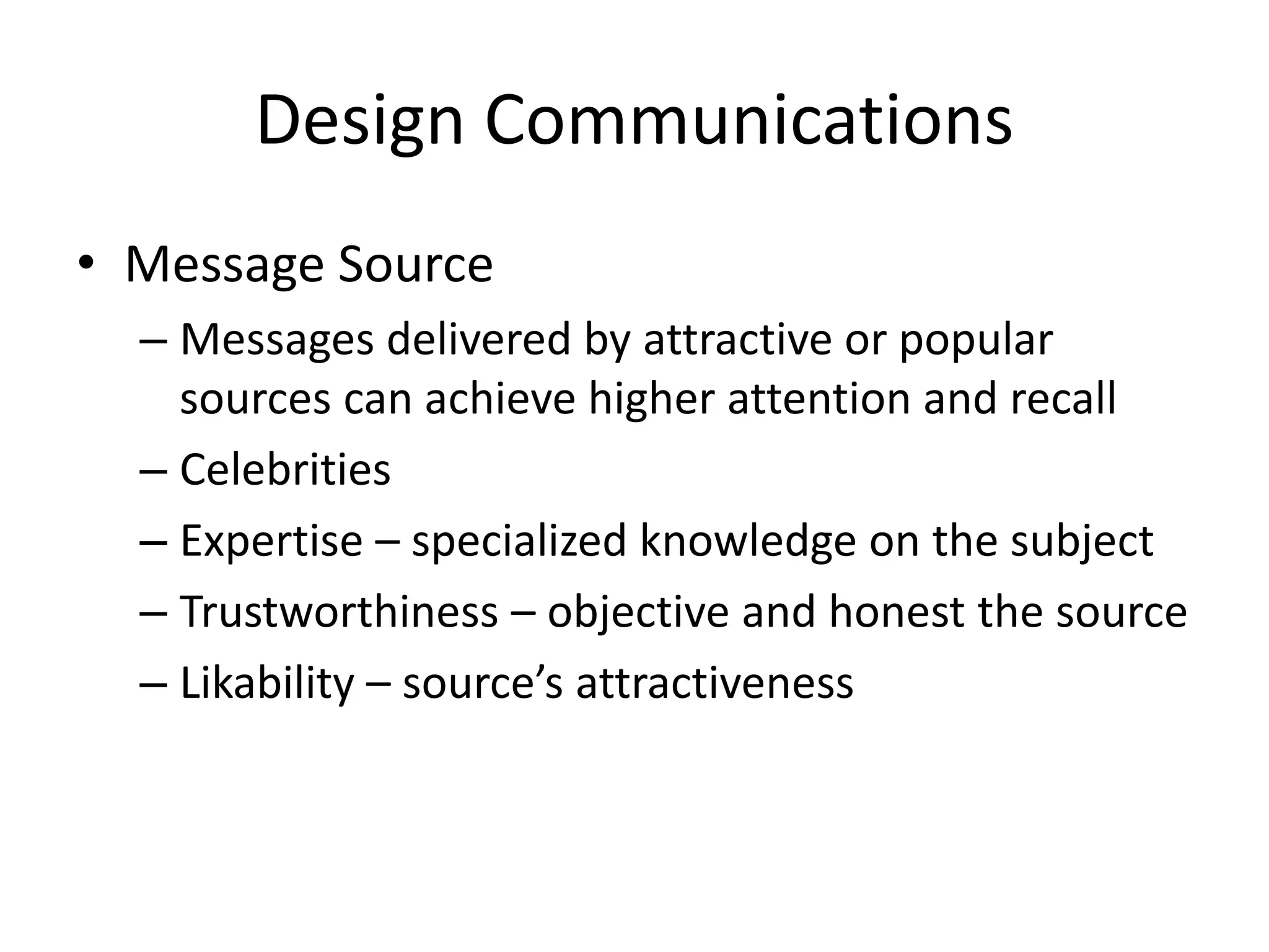 Design Communications
• Message Source
– Messages delivered by attractive or popular
sources can achieve higher attention and recall
– Celebrities
– Expertise – specialized knowledge on the subject
– Trustworthiness – objective and honest the source
– Likability – source’s attractiveness
 
