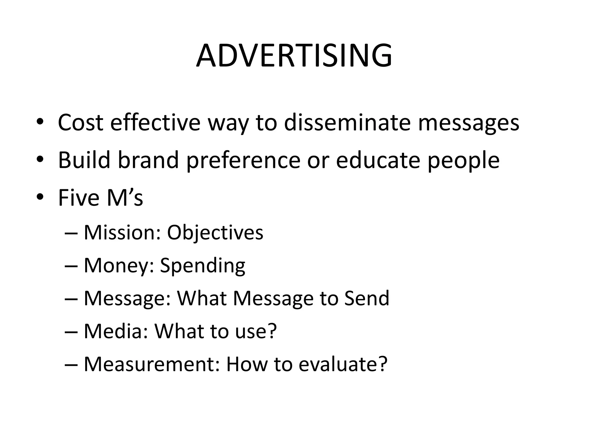 ADVERTISING
• Cost effective way to disseminate messages
• Build brand preference or educate people
• Five M’s
– Mission: Objectives
– Money: Spending
– Message: What Message to Send
– Media: What to use?
– Measurement: How to evaluate?
 